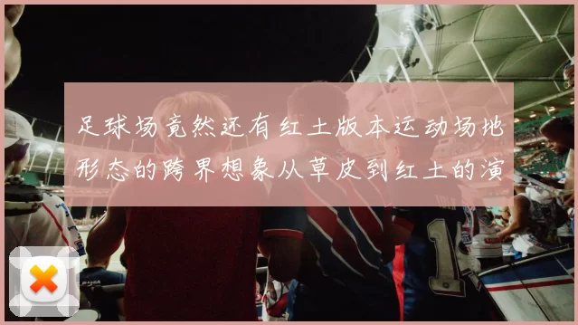 足球场竟然还有红土版本运动场地形态的跨界想象从草皮到红土的演变观察